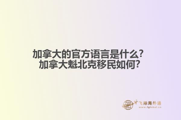 加拿大的官方語言是什么？ 加拿大魁北克移民如何？