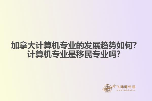 加拿大計算機(jī)專業(yè)的發(fā)展趨勢如何？計算機(jī)專業(yè)是移民專業(yè)嗎？