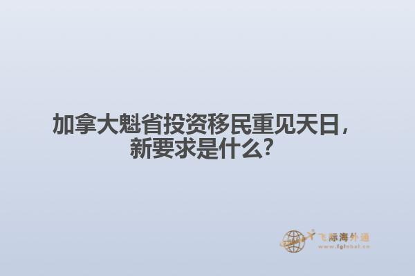 加拿大魁省投資移民重見天日，新要求是什么？