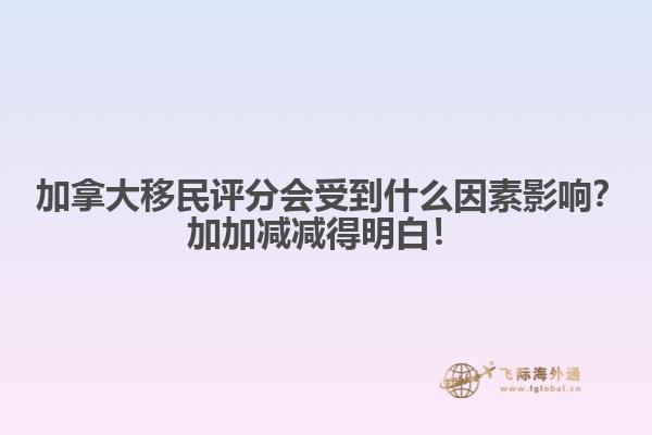 ?加拿大移民評分會受到什么因素影響？加加減減得明白！