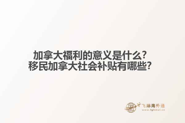 加拿大福利的意義是什么？移民加拿大社會(huì)補(bǔ)貼有哪些？