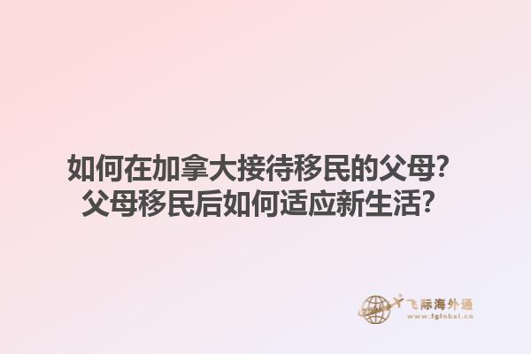 如何在加拿大接待移民的父母？父母移民后如何適應(yīng)新生活？