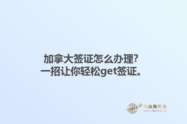 加拿大簽證怎么辦理？一招讓你輕松get簽證。