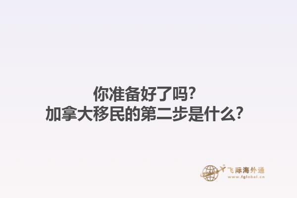 你準(zhǔn)備好了嗎？加拿大移民的第二步是什么？