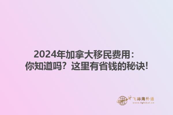 2024年加拿大移民費(fèi)用：你知道嗎？這里有省錢的秘訣!