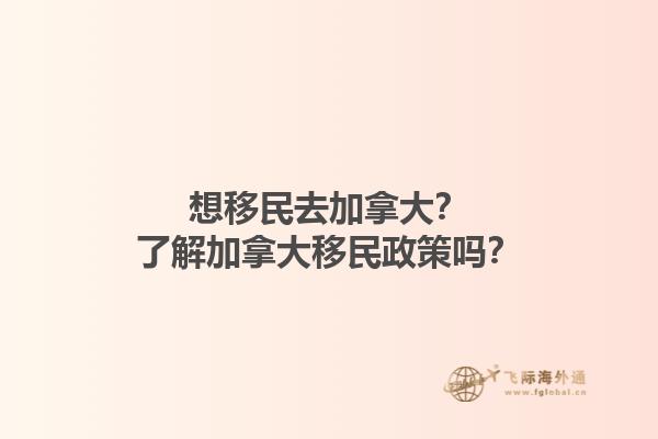 想移民去加拿大？了解加拿大移民政策嗎？