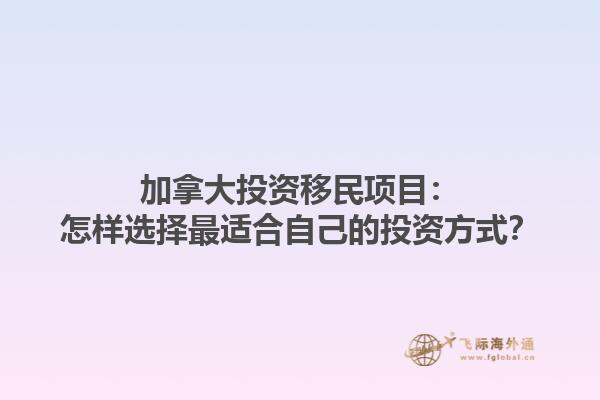 加拿大投資移民項(xiàng)目：怎樣選擇最適合自己的投資方式？