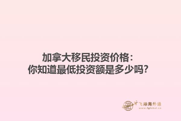 加拿大移民投資價(jià)格：你知道最低投資額是多少嗎？