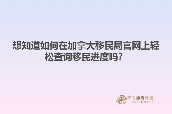 想知道如何在加拿大移民局官網(wǎng)上輕松查詢(xún)移民進(jìn)度嗎？