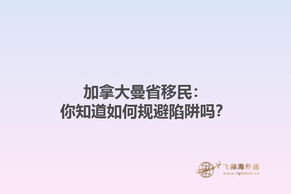 加拿大曼省移民：你知道如何規(guī)避陷阱嗎？