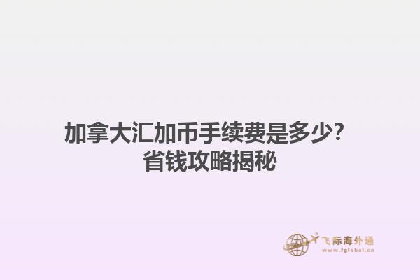 加拿大匯加幣手續(xù)費是多少？省錢攻略揭秘