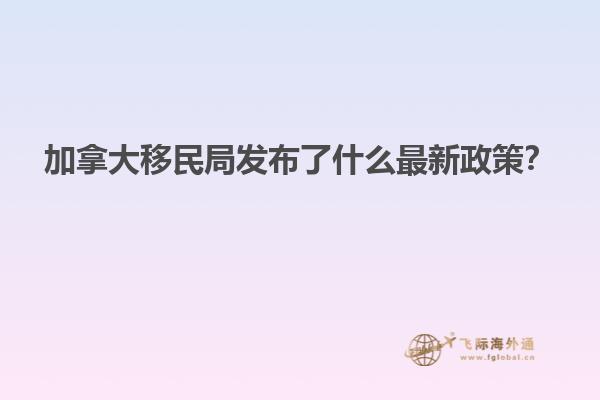 加拿大移民局發(fā)布了什么最新政策？