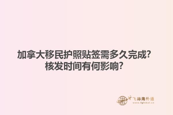 加拿大移民護(hù)照貼簽需多久完成？核發(fā)時間有何影響？