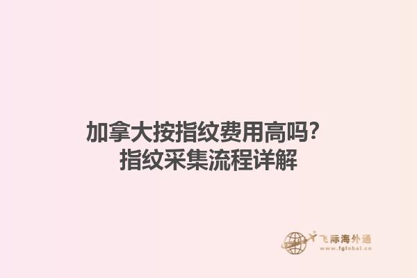 加拿大按指紋費用高嗎？指紋采集流程詳解