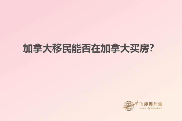 加拿大移民能否在加拿大買(mǎi)房？