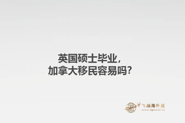 英國(guó)碩士畢業(yè)，加拿大移民容易嗎？