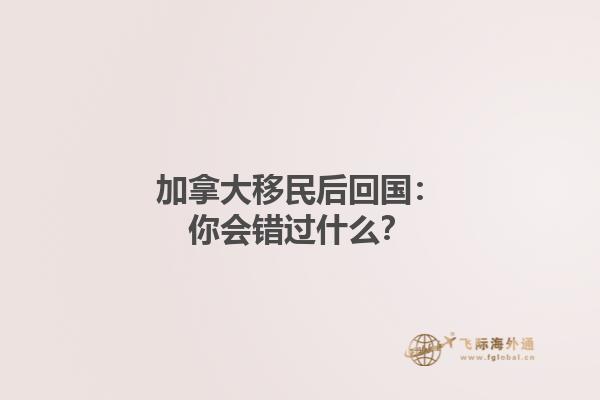 加拿大移民后回國：你會錯過什么？