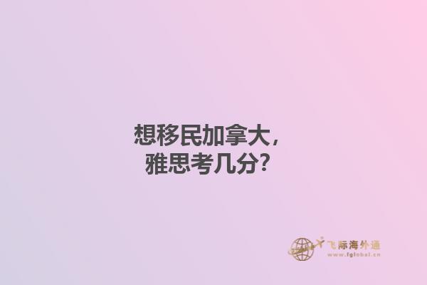 想移民加拿大，雅思考幾分？