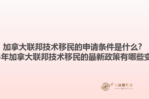 加拿大聯(lián)邦技術(shù)移民的申請條件是什么？2025年加拿大聯(lián)邦技術(shù)移民的最新政策有哪些變化？1.jpg