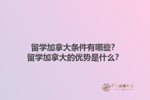 留學(xué)加拿大條件有哪些？留學(xué)加拿大的優(yōu)勢是什么？1.jpg