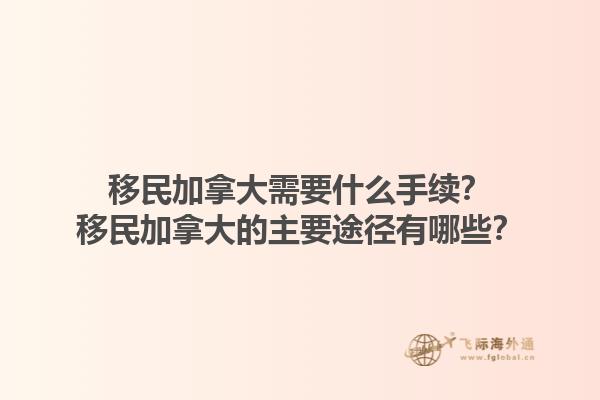 移民加拿大需要什么手續(xù)？移民加拿大的主要途徑有哪些？1.jpg