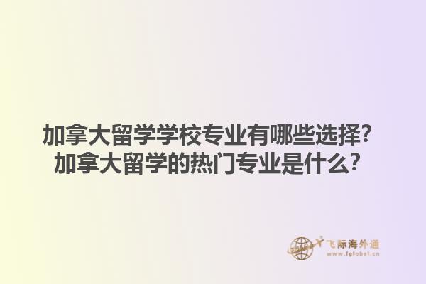加拿大留學(xué)學(xué)校專業(yè)有哪些選擇？加拿大留學(xué)的熱門專業(yè)是什么？1.jpg