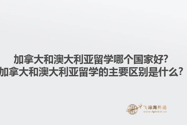 加拿大和澳大利亞留學(xué)哪個(gè)國(guó)家好？加拿大和澳大利亞留學(xué)的主要區(qū)別是什么？1.jpg