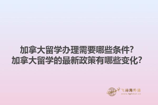 加拿大留學(xué)辦理需要哪些條件？加拿大留學(xué)的最新政策有哪些變化？1.jpg