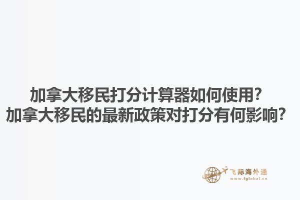 加拿大移民打分計(jì)算器如何使用？加拿大移民的最新政策對(duì)打分有何影響？1.jpg