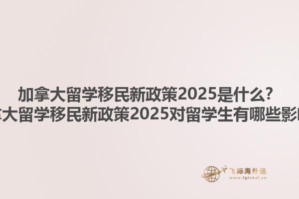 加拿大留學移民新政策2025是什么？加拿大留學移民新政策2025對留學生有哪些影響？1.jpg