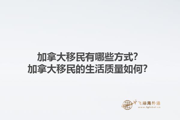 加拿大移民有哪些方式？加拿大移民的生活質(zhì)量如何？1.jpg
