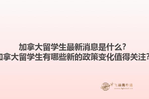 加拿大留學生最新消息是什么？加拿大留學生有哪些新的政策變化值得關注？1.jpg