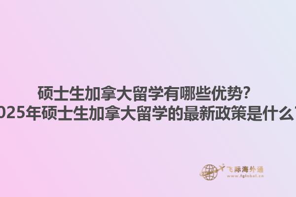碩士生加拿大留學(xué)有哪些優(yōu)勢(shì)？2025年碩士生加拿大留學(xué)的最新政策是什么？1.jpg