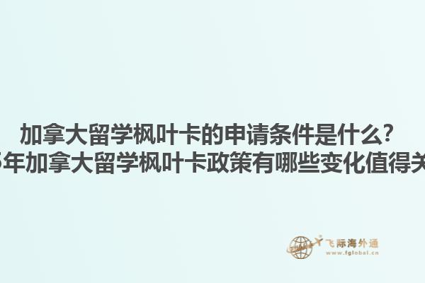 加拿大留學(xué)楓葉卡的申請條件是什么？2025年加拿大留學(xué)楓葉卡政策有哪些變化值得關(guān)注？1.jpg