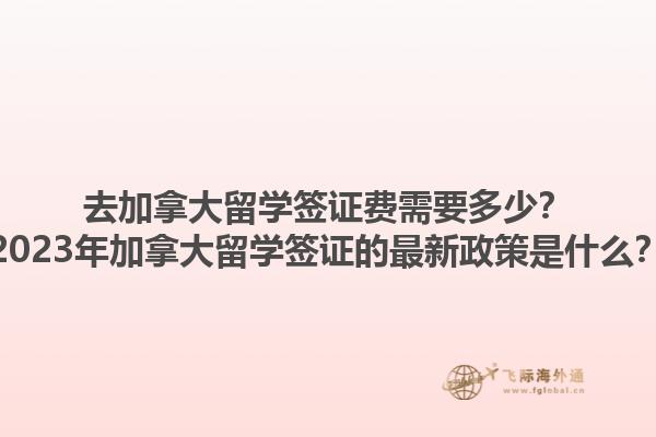 去加拿大留學簽證費需要多少？2023年加拿大留學簽證的最新政策是什么？1.jpg