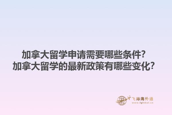 加拿大留學(xué)申請(qǐng)需要哪些條件？加拿大留學(xué)的最新政策有哪些變化？1.jpg