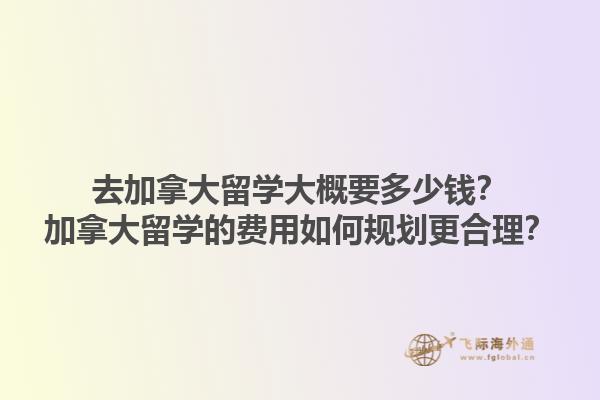 去加拿大留學(xué)大概要多少錢？加拿大留學(xué)的費(fèi)用如何規(guī)劃更合理？1.jpg