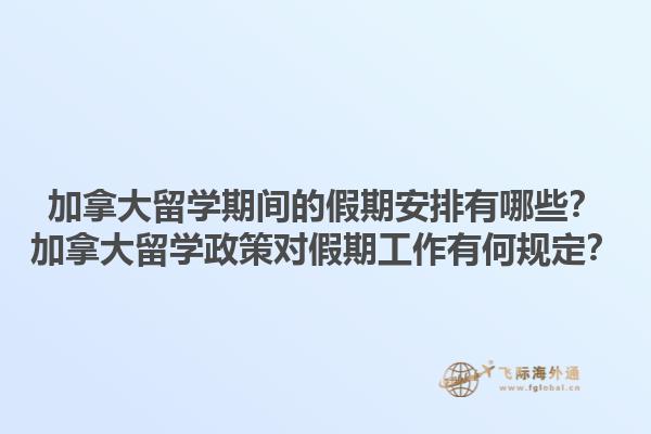 加拿大留學(xué)期間的假期安排有哪些？加拿大留學(xué)政策對(duì)假期工作有何規(guī)定？1.jpg