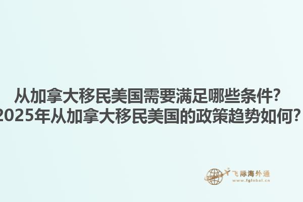 從加拿大移民美國需要滿足哪些條件？2025年從加拿大移民美國的政策趨勢如何？1.jpg