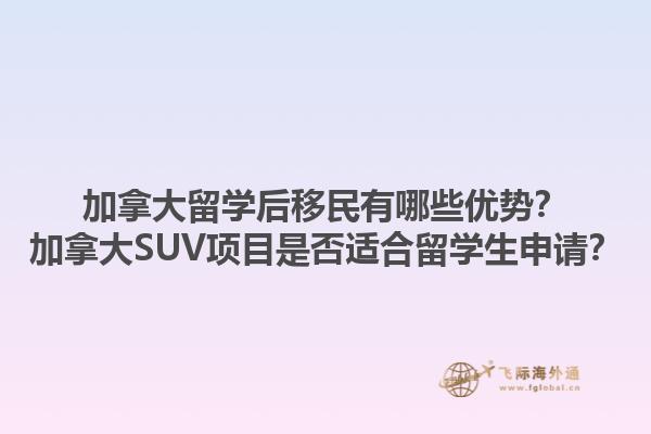加拿大留學(xué)后移民有哪些優(yōu)勢(shì)？加拿大SUV項(xiàng)目是否適合留學(xué)生申請(qǐng)？1.jpg