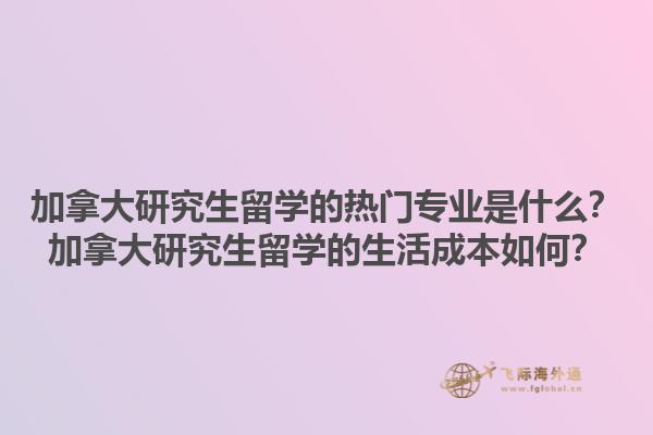 加拿大研究生留學(xué)的熱門專業(yè)是什么？加拿大研究生留學(xué)的生活成本如何？1.jpg