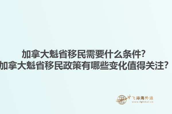 加拿大魁省移民需要什么條件？加拿大魁省移民政策有哪些變化值得關注？1.jpg