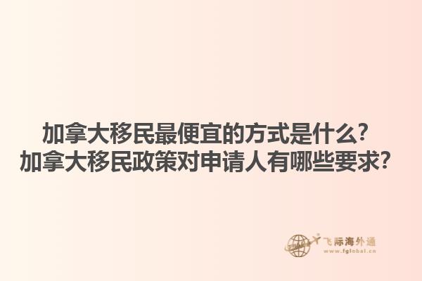 加拿大移民最便宜的方式是什么？加拿大移民政策對(duì)申請(qǐng)人有哪些要求？1.jpg