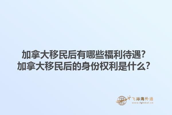 加拿大移民后有哪些福利待遇？加拿大移民后的身份權(quán)利是什么？1.jpg