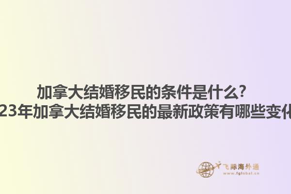 加拿大結(jié)婚移民的條件是什么？2023年加拿大結(jié)婚移民的最新政策有哪些變化？1.jpg
