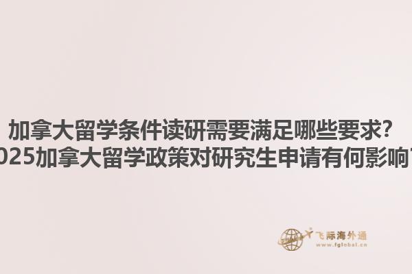 加拿大留學(xué)條件讀研需要滿足哪些要求？2025加拿大留學(xué)政策對研究生申請有何影響？1.jpg