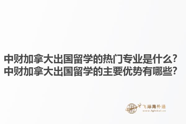 中財(cái)加拿大出國(guó)留學(xué)的熱門專業(yè)是什么？中財(cái)加拿大出國(guó)留學(xué)的主要優(yōu)勢(shì)有哪些？1.jpg