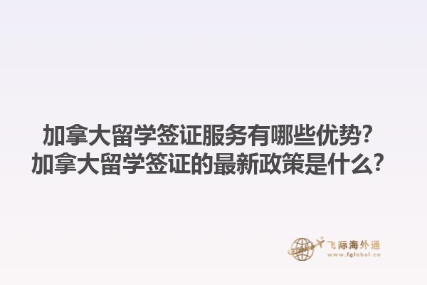 加拿大留學(xué)簽證服務(wù)有哪些優(yōu)勢？加拿大留學(xué)簽證的最新政策是什么？1.jpg