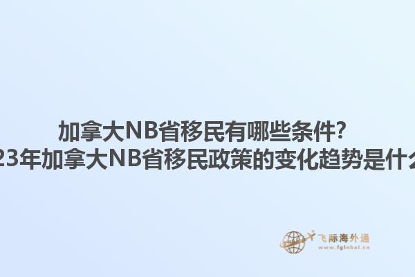 加拿大NB省移民有哪些條件？2023年加拿大NB省移民政策的變化趨勢是什么？1.jpg