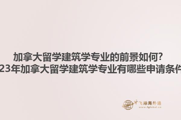 加拿大留學(xué)建筑學(xué)專業(yè)的前景如何？2023年加拿大留學(xué)建筑學(xué)專業(yè)有哪些申請條件？1.jpg